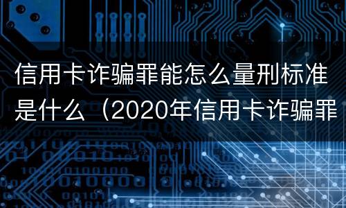 信用卡诈骗罪能怎么量刑标准是什么（2020年信用卡诈骗罪构成要件）