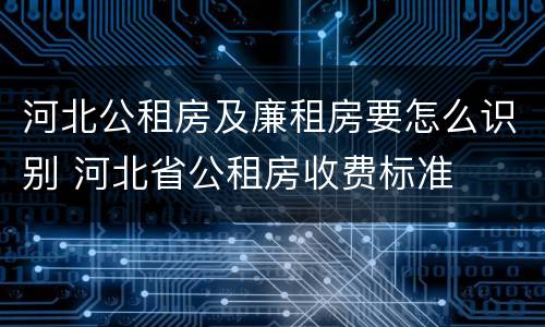河北公租房及廉租房要怎么识别 河北省公租房收费标准