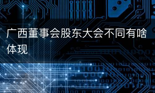 广西董事会股东大会不同有啥体现