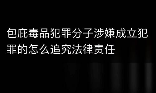 包庇毒品犯罪分子涉嫌成立犯罪的怎么追究法律责任
