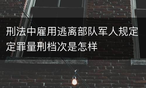 刑法中雇用逃离部队军人规定定罪量刑档次是怎样