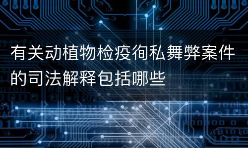 有关动植物检疫徇私舞弊案件的司法解释包括哪些