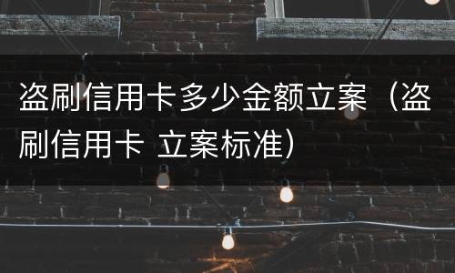 盗刷信用卡多少金额立案（盗刷信用卡 立案标准）