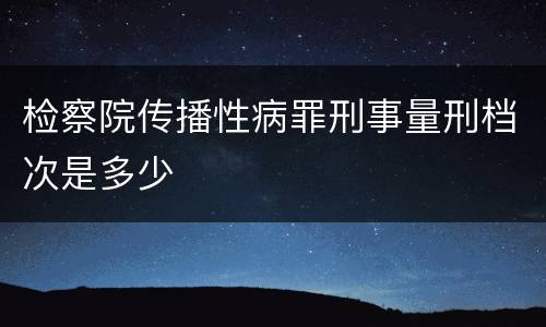 检察院传播性病罪刑事量刑档次是多少