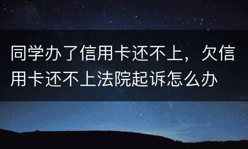 同学办了信用卡还不上，欠信用卡还不上法院起诉怎么办