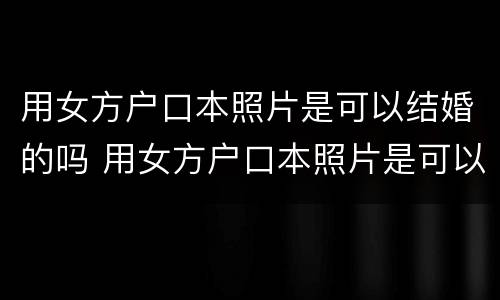 用女方户口本照片是可以结婚的吗 用女方户口本照片是可以结婚的吗