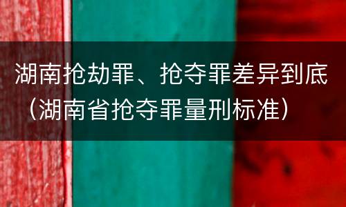 湖南抢劫罪、抢夺罪差异到底（湖南省抢夺罪量刑标准）