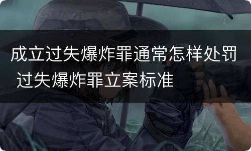 成立过失爆炸罪通常怎样处罚 过失爆炸罪立案标准