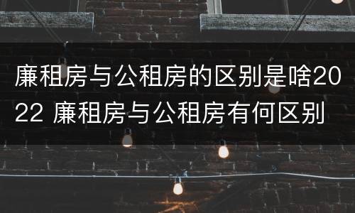 廉租房与公租房的区别是啥2022 廉租房与公租房有何区别