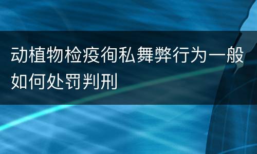 动植物检疫徇私舞弊行为一般如何处罚判刑