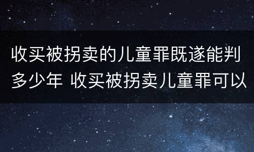 收买被拐卖的儿童罪既遂能判多少年 收买被拐卖儿童罪可以不起诉吗?