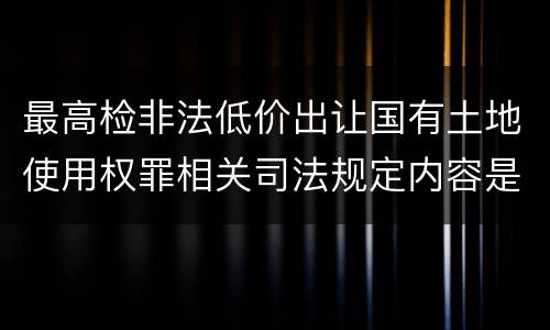 最高检非法低价出让国有土地使用权罪相关司法规定内容是什么