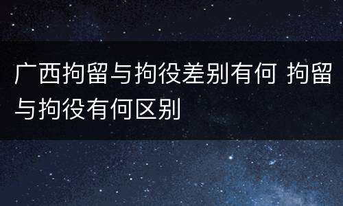 广西拘留与拘役差别有何 拘留与拘役有何区别
