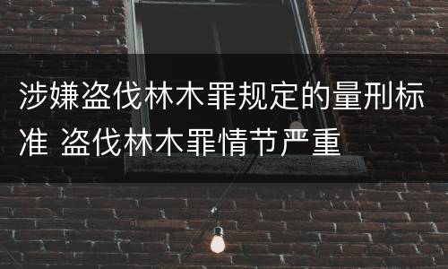 涉嫌盗伐林木罪规定的量刑标准 盗伐林木罪情节严重
