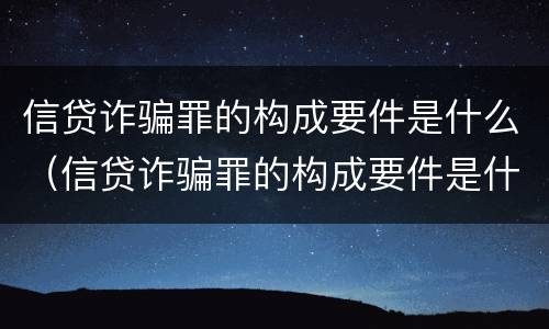 信贷诈骗罪的构成要件是什么（信贷诈骗罪的构成要件是什么呢）