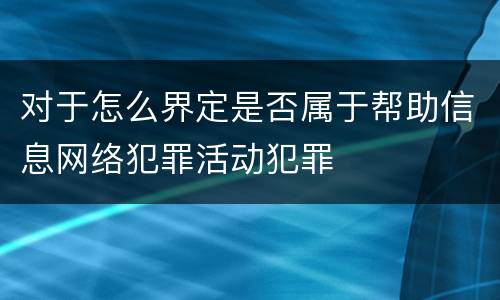 对于怎么界定是否属于帮助信息网络犯罪活动犯罪