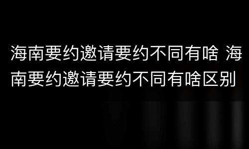 海南要约邀请要约不同有啥 海南要约邀请要约不同有啥区别