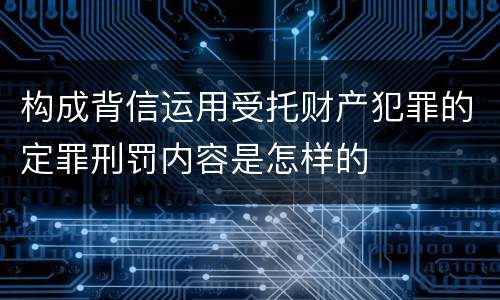 构成背信运用受托财产犯罪的定罪刑罚内容是怎样的
