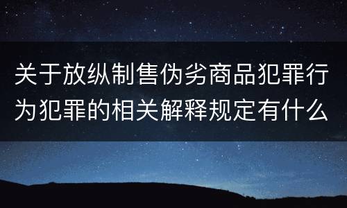 关于放纵制售伪劣商品犯罪行为犯罪的相关解释规定有什么主要内容