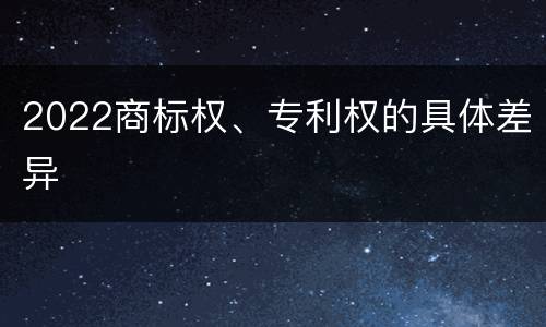 2022商标权、专利权的具体差异