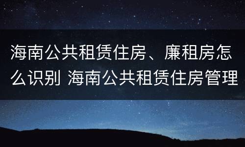 海南公共租赁住房、廉租房怎么识别 海南公共租赁住房管理