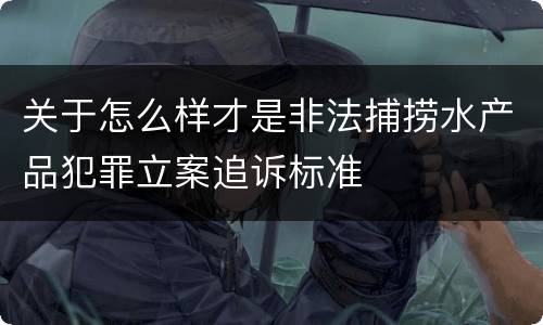 关于怎么样才是非法捕捞水产品犯罪立案追诉标准