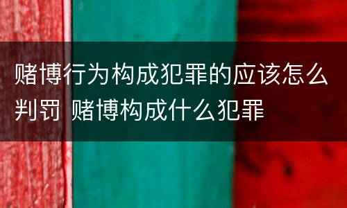 赌博行为构成犯罪的应该怎么判罚 赌博构成什么犯罪