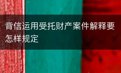 背信运用受托财产案件解释要怎样规定