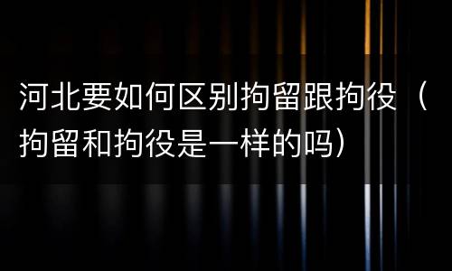 河北要如何区别拘留跟拘役（拘留和拘役是一样的吗）