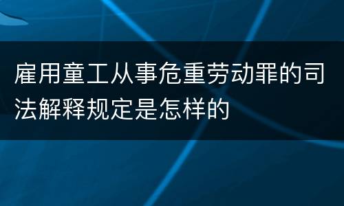 雇用童工从事危重劳动罪的司法解释规定是怎样的