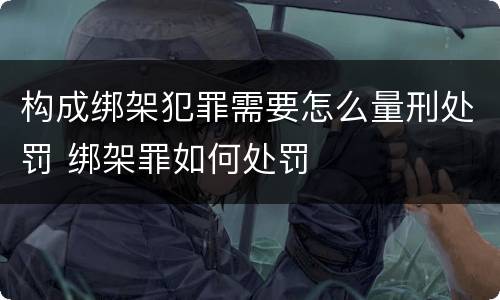 构成绑架犯罪需要怎么量刑处罚 绑架罪如何处罚