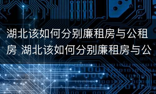 湖北该如何分别廉租房与公租房 湖北该如何分别廉租房与公租房呢