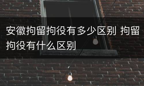 安徽拘留拘役有多少区别 拘留拘役有什么区别