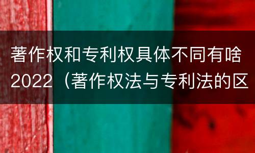 著作权和专利权具体不同有啥2022（著作权法与专利法的区别）