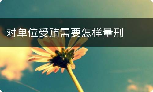 对单位受贿需要怎样量刑