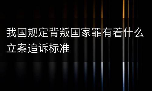 我国规定背叛国家罪有着什么立案追诉标准