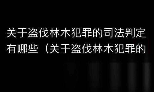 关于盗伐林木犯罪的司法判定有哪些（关于盗伐林木犯罪的司法判定有哪些条件）