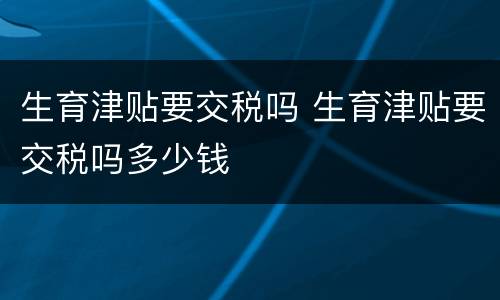 生育津贴要交税吗 生育津贴要交税吗多少钱
