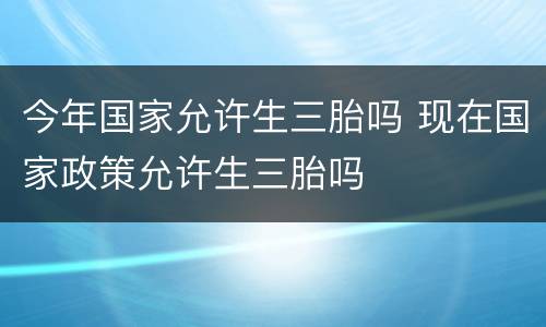 今年国家允许生三胎吗 现在国家政策允许生三胎吗