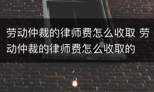 劳动仲裁的律师费怎么收取 劳动仲裁的律师费怎么收取的