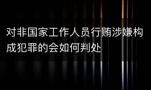 对非国家工作人员行贿涉嫌构成犯罪的会如何判处