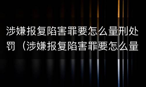 涉嫌报复陷害罪要怎么量刑处罚（涉嫌报复陷害罪要怎么量刑处罚呢）