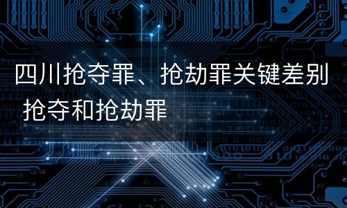 四川抢夺罪、抢劫罪关键差别 抢夺和抢劫罪