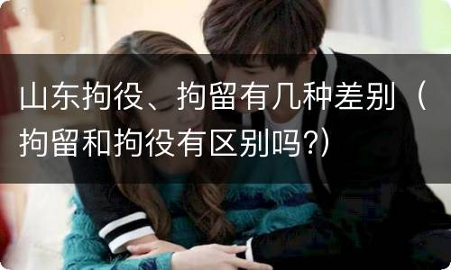 山东拘役、拘留有几种差别（拘留和拘役有区别吗?）