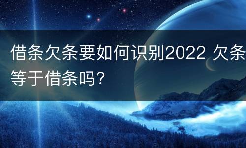 借条欠条要如何识别2022 欠条等于借条吗?