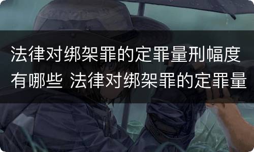 法律对绑架罪的定罪量刑幅度有哪些 法律对绑架罪的定罪量刑幅度有哪些要求