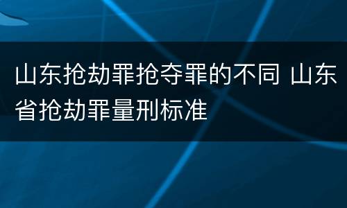 山东抢劫罪抢夺罪的不同 山东省抢劫罪量刑标准