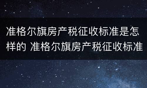 准格尔旗房产税征收标准是怎样的 准格尔旗房产税征收标准是怎样的呢