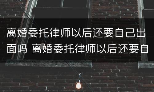离婚委托律师以后还要自己出面吗 离婚委托律师以后还要自己出面吗知乎