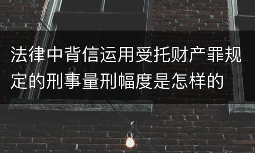 法律中背信运用受托财产罪规定的刑事量刑幅度是怎样的